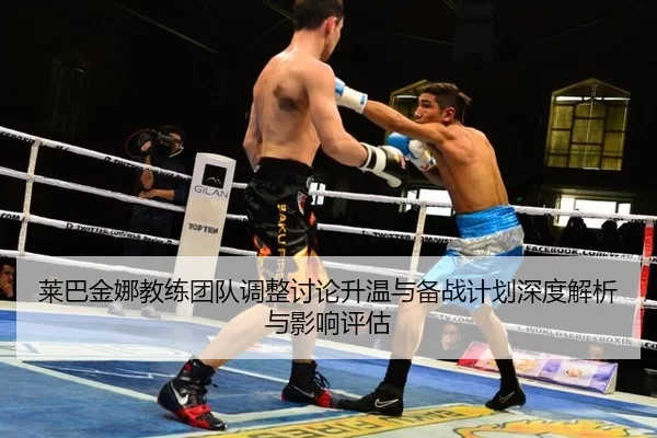 莱巴金娜教练团队调整讨论升温与备战计划深度解析与影响评估