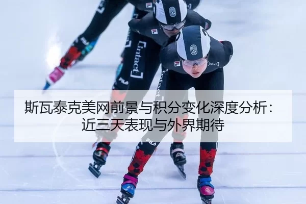 斯瓦泰克美网前景与积分变化深度分析：近三天表现与外界期待